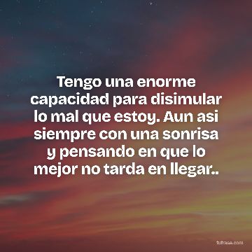 Tengo una enorme capacidad para disimular lo mal que estoy. Aun asi siempre con una sonrisa y pensando en que lo mejor no tarda en llegar..
