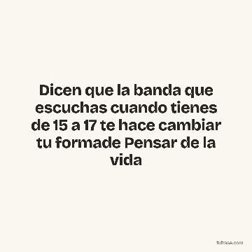 Dicen que la banda que escuchas cuando tienes de 15 a 17 te hace cambiar tu formade Pensar de la vida
