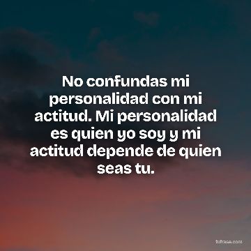 No confundas mi personalidad con mi actitud. Mi personalidad es quien yo soy y mi actitud depende de quien seas tu.