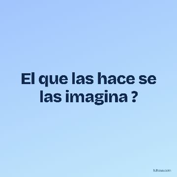 El que las hace se las imagina ?