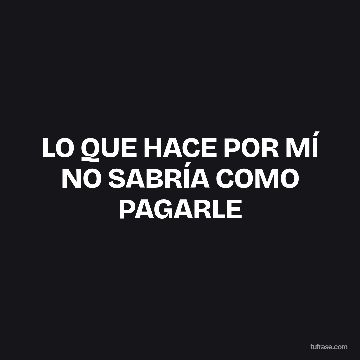 LO QUE HACE POR MÍ NO SABRÍA COMO PAGARLE