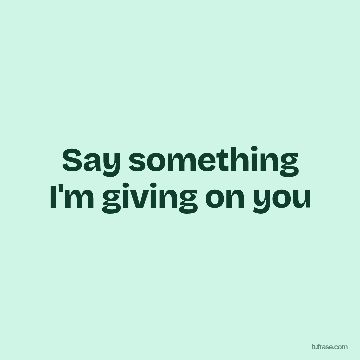 Say something I'm giving on you