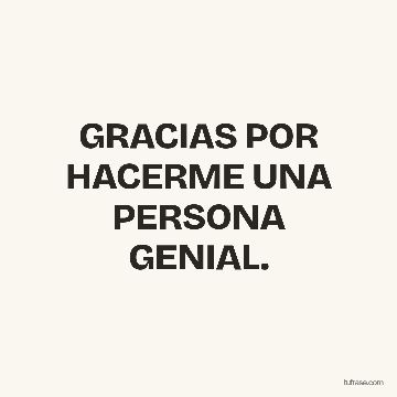 GRACIAS POR HACERME UNA PERSONA GENIAL.