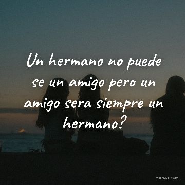 Un hermano no puede se un amigo pero un amigo sera siempre un hermano?
