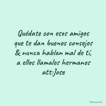 Quédate con esos amigos que te dan buenos consejos & nunca hablan mal de tí, a ellos llamalos hermanos att:Jose