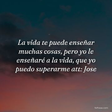 La vida te puede enseñar muchas cosas, pero yo le enseñaré a la vida, que yo puedo superarme att: Jose