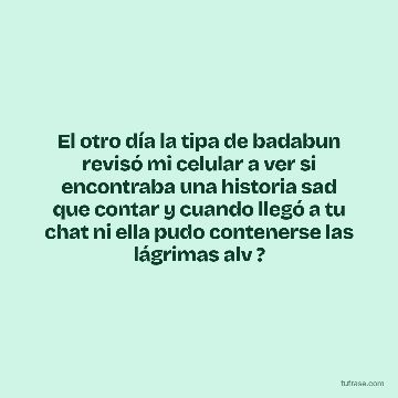 El otro día la tipa de badabun revisó mi celular a ver si encontraba una historia sad que contar y cuando llegó a tu chat ni ella pudo contenerse las lágrimas alv ?