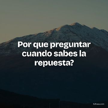 Por que preguntar cuando sabes la repuesta?
