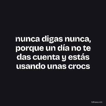 nunca digas nunca, porque un día no te das cuenta y estás usando unas crocs