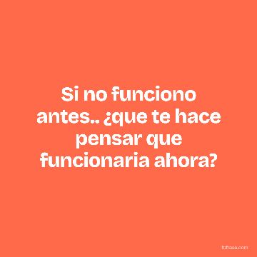 Si no funciono antes.. ¿que te hace pensar que funcionaria ahora?