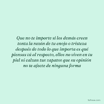 Que no te importe si los demás creen tonta la razón de tu enojo o tristeza después de todo lo que importa es qué piensas tú al respecto, ellos no viven en tu piel ni calzan tus zapatos que su opinión no te afecte de ninguna forma