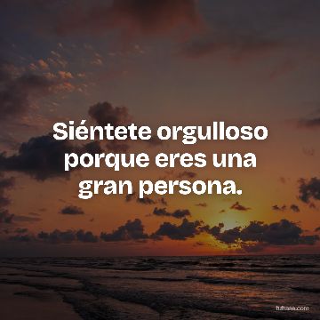 Siéntete orgulloso porque eres una gran persona.