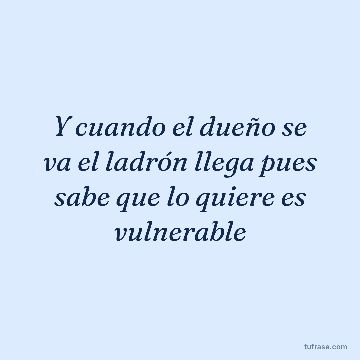 Y cuando el dueño se va el ladrón llega pues sabe que lo quiere es vulnerable