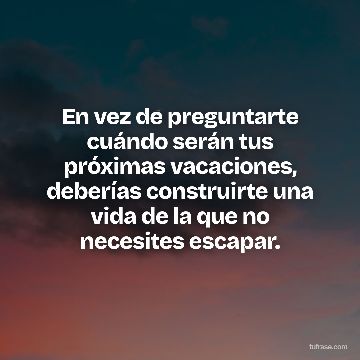En vez de preguntarte cuándo serán tus próximas vacaciones, deberías construirte una vida de la que no necesites escapar.