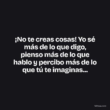¡No te creas cosas! Yo sé más de lo que digo, pienso más de lo que hablo y percibo más de lo que tú te imaginas...