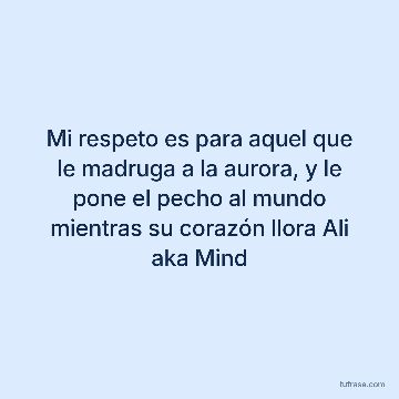 Mi respeto es para aquel que le madruga a la aurora, y le pone el pecho al mundo mientras su corazón llora Ali aka Mind