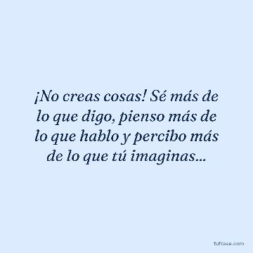 ¡No creas cosas! Sé más de lo que digo, pienso más de lo que hablo y percibo más de lo que tú imaginas...