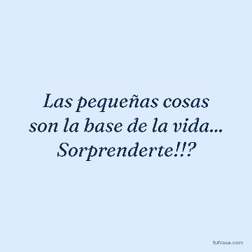 Las pequeñas cosas son la base de la vida... Sorprenderte!!?