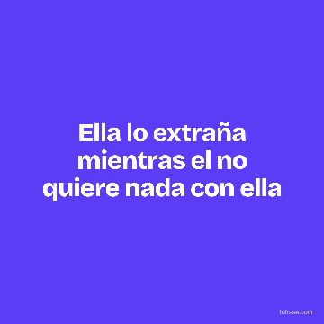 Ella lo extraña mientras el no quiere nada con ella