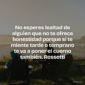 No esperes lealtad de alguien que no te ofrece honestidad porque si te miente tarde o temprano te va a poner el cuerno también. Rossetti
