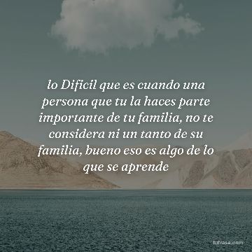 lo Dificil que es cuando una persona que tu la haces parte importante de tu familia, no te considera ni un tanto de su familia, bueno eso es algo de lo que se aprende