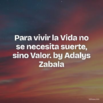 Para vivir la Vida no se necesita suerte, sino Valor. by Adalys Zabala