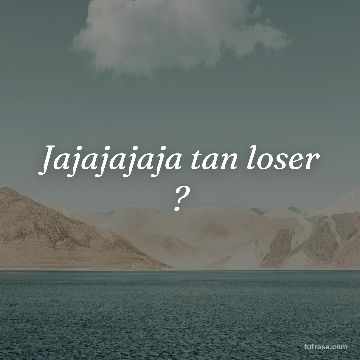 Jajajajaja tan loser ?