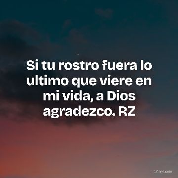 Si tu rostro fuera lo ultimo que viere en mi vida, a Dios agradezco. RZ