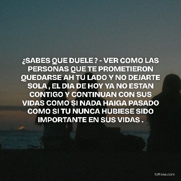 ¿SABES QUE DUELE ? - VER COMO LAS PERSONAS QUE TE PROMETIERON QUEDARSE AH TU LADO Y NO DEJARTE SOLA , EL DIA DE HOY YA NO ESTAN CONTIGO Y CONTINUAN CON SUS VIDAS COMO SI NADA HAIGA PASADO COMO SI TU NUNCA HUBIESE SIDO IMPORTANTE EN SUS VIDAS .