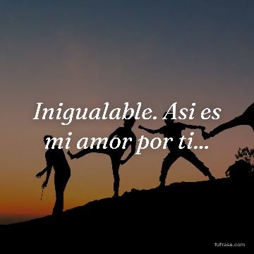 Inigualable. Asi es mi amor por ti...