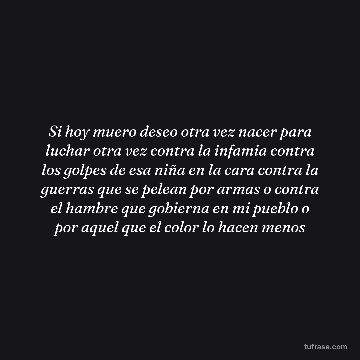 Si hoy muero deseo otra vez nacer para luchar otra vez contra la infamia contra los golpes de esa niña en la cara contra la guerras que se pelean por armas o contra el hambre que gobierna en mi pueblo o por aquel que el color lo hacen menos