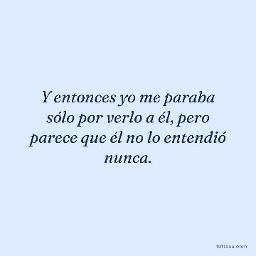 Y entonces yo me paraba sólo por verlo a él, pero parece que él no lo entendió nunca.