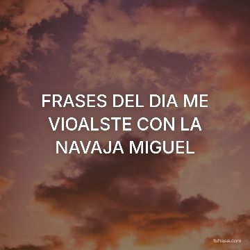 FRASES DEL DIA ME VIOALSTE CON LA NAVAJA MIGUEL