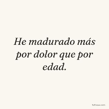 He madurado más por dolor que por edad.