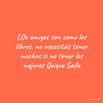 LOs amigos son como los libros. no necesitás tener muchos.si no tener los mejores Quique Gallo