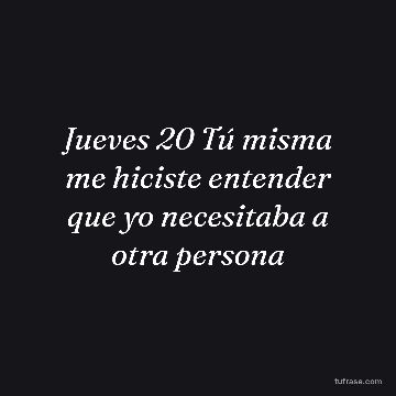 Jueves 20 Tú misma me hiciste entender que yo necesitaba a otra persona