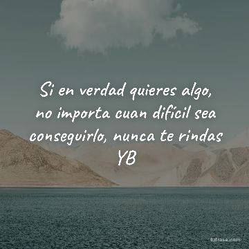 Si en verdad quieres algo, no importa cuan difícil sea conseguirlo, nunca te rindas YB