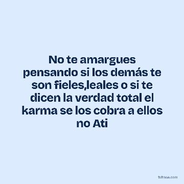 No te amargues pensando si los demás te son fieles,leales o si te dicen la verdad total el karma se los cobra a ellos no Ati