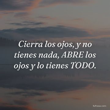 Cierra los ojos, y no tienes nada, ABRE los ojos y lo tienes TODO.