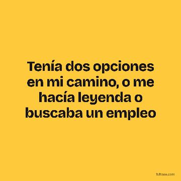 Tenía dos opciones en mi camino, o me hacía leyenda o buscaba un empleo