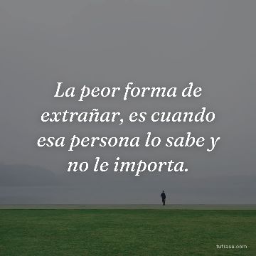 La peor forma de extrañar, es cuando esa persona lo sabe y no le importa.