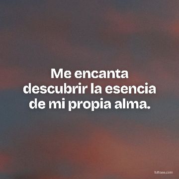 Me encanta descubrir la esencia de mi propia alma.