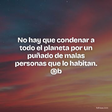 No hay que condenar a todo el planeta por un puñado de malas personas que lo habitan. @b