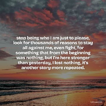 stop being who I am just to please, look for thousands of reasons to stay all against me, even fight, for something that from the beginning was nothing, but I'm here stronger than yesterday, I lost nothing, it's another story more repeated.