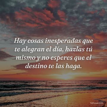Hay cosas inesperadas que te alegran el día, hazlas tú mismo y no esperes que el destino te las haga.