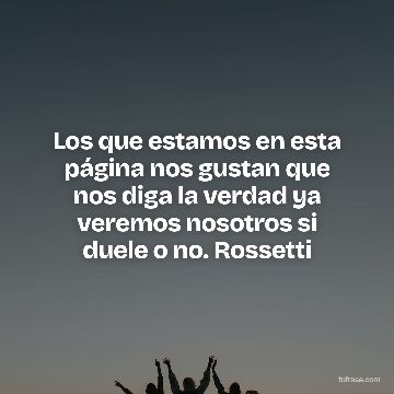 Los que estamos en esta página nos gustan que nos diga la verdad ya veremos nosotros si duele o no. Rossetti