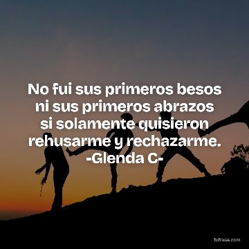 No fui sus primeros besos ni sus primeros abrazos si solamente quisieron rehusarme y rechazarme. -Glenda C-