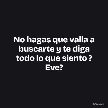 No hagas que valla a buscarte y te diga todo lo que siento ? Eve?