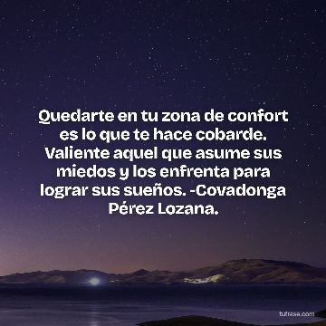 Quedarte en tu zona de confort es lo que te hace cobarde. Valiente aquel que asume sus miedos y los enfrenta para lograr sus sueños. -Covadonga Pérez Lozana.