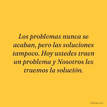 Los problemas nunca se acaban, pero las soluciones tampoco. Hoy ustedes traen un problema y Nosotros les traemos la solución.